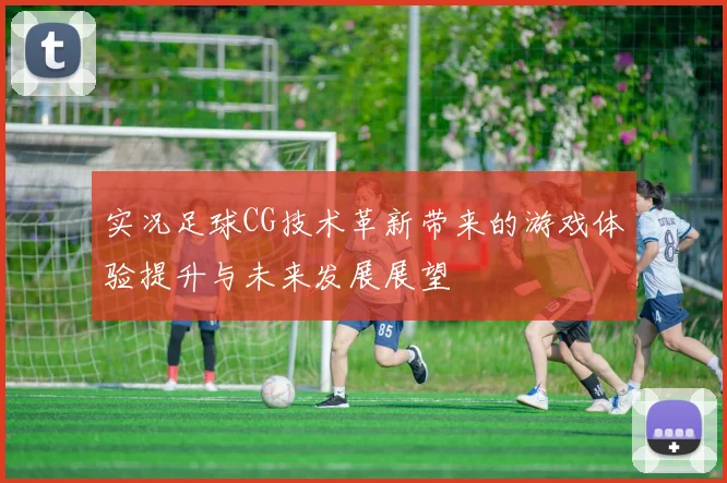 实况足球CG技术革新带来的游戏体验提升与未来发展展望