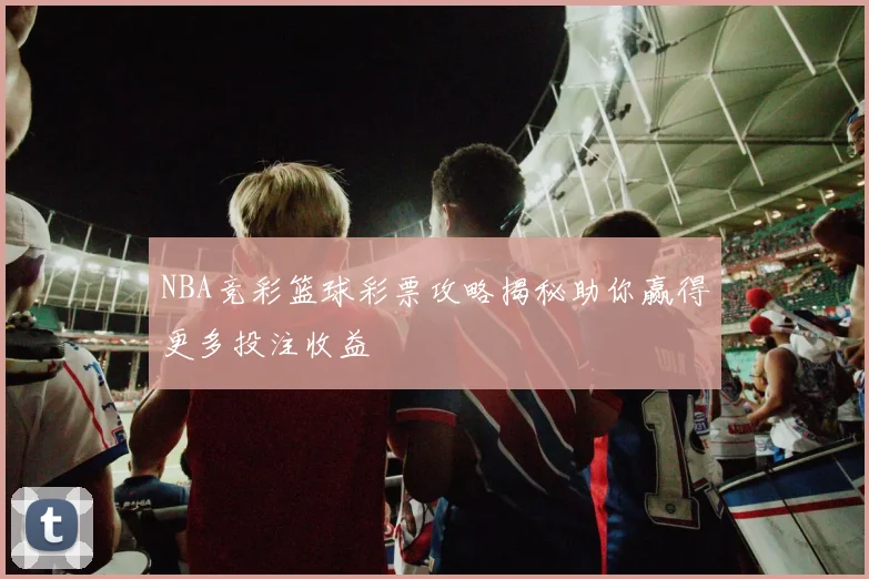 NBA竞彩篮球彩票攻略揭秘助你赢得更多投注收益