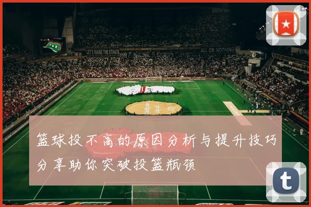 篮球投不高的原因分析与提升技巧分享助你突破投篮瓶颈