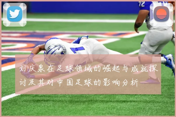刘庆泉在足球领域的崛起与成就探讨及其对中国足球的影响分析