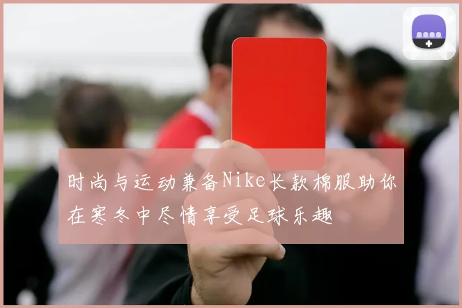 时尚与运动兼备Nike长款棉服助你在寒冬中尽情享受足球乐趣