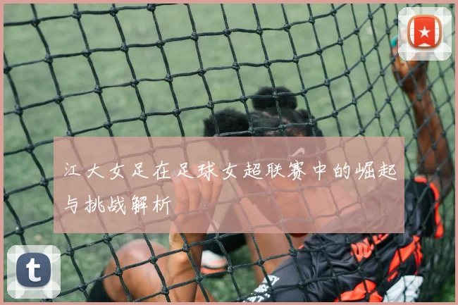 江大女足在足球女超联赛中的崛起与挑战解析