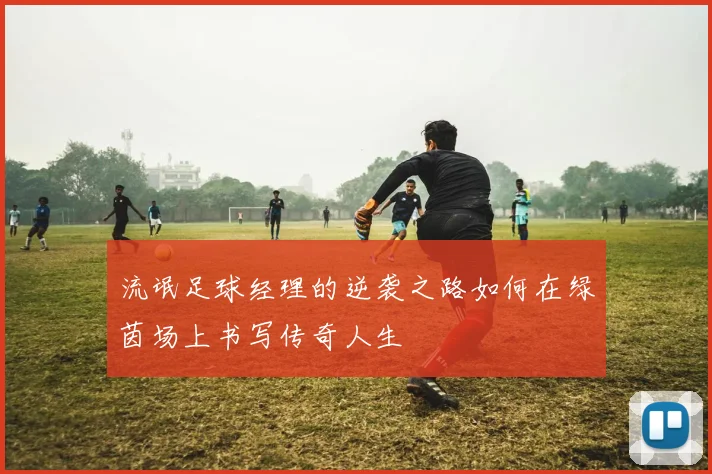 流氓足球经理的逆袭之路如何在绿茵场上书写传奇人生