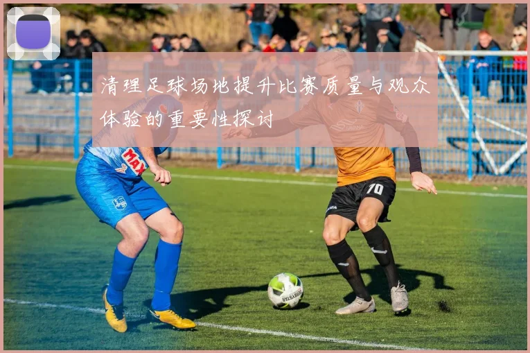 清理足球场地提升比赛质量与观众体验的重要性探讨