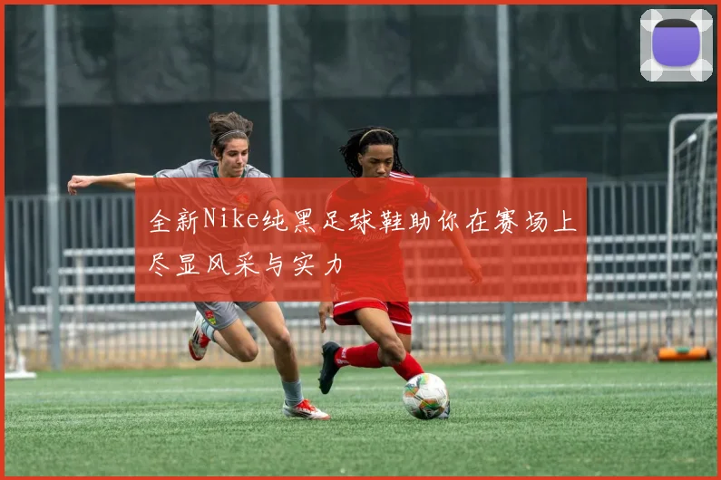 全新Nike纯黑足球鞋助你在赛场上尽显风采与实力