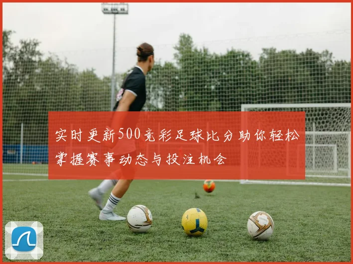 实时更新500竞彩足球比分助你轻松掌握赛事动态与投注机会