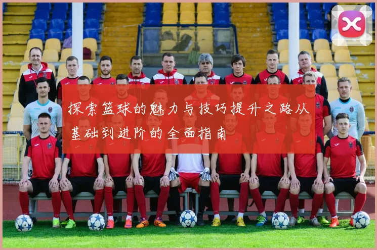 探索篮球的魅力与技巧提升之路从基础到进阶的全面指南