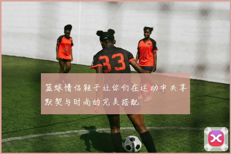 篮球情侣鞋子让你们在运动中共享默契与时尚的完美搭配