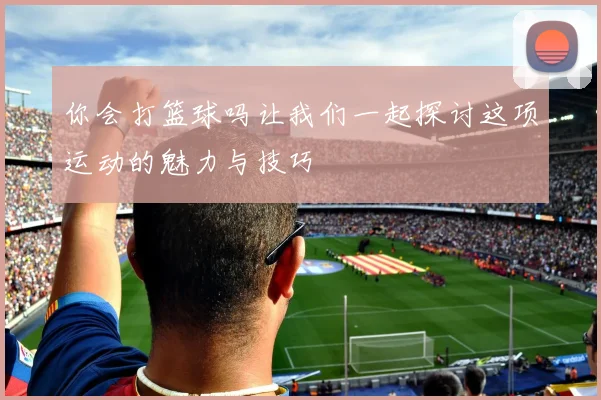 你会打篮球吗让我们一起探讨这项运动的魅力与技巧