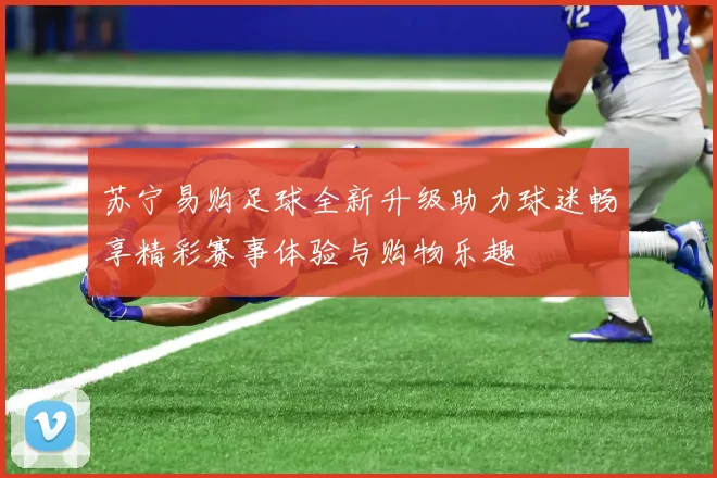 苏宁易购足球全新升级助力球迷畅享精彩赛事体验与购物乐趣