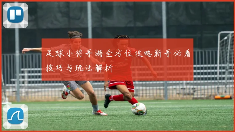 足球小将手游全方位攻略新手必看技巧与玩法解析