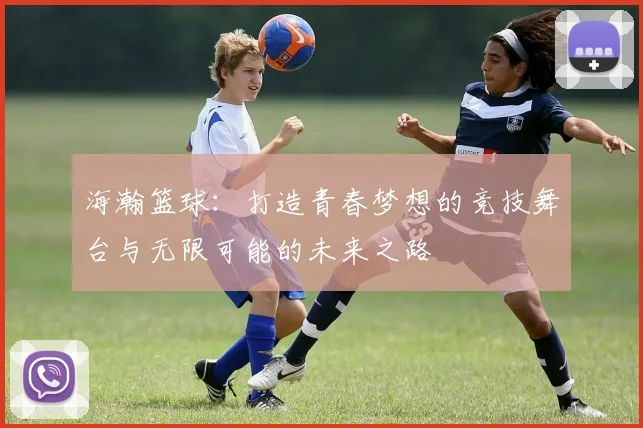 海瀚篮球：打造青春梦想的竞技舞台与无限可能的未来之路