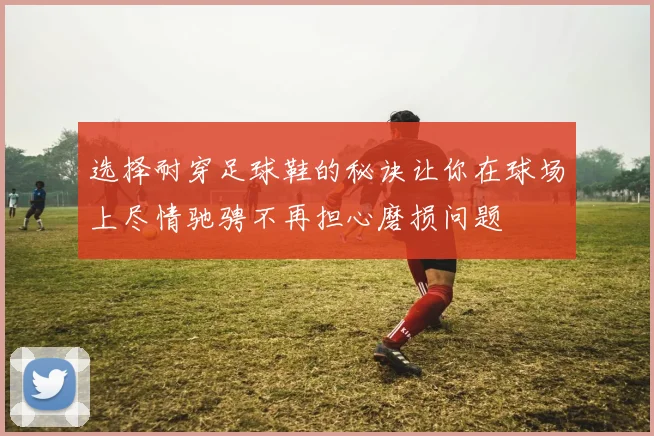 选择耐穿足球鞋的秘诀让你在球场上尽情驰骋不再担心磨损问题